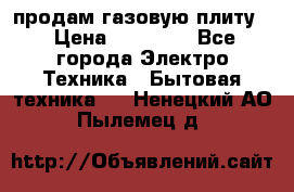 продам газовую плиту. › Цена ­ 10 000 - Все города Электро-Техника » Бытовая техника   . Ненецкий АО,Пылемец д.